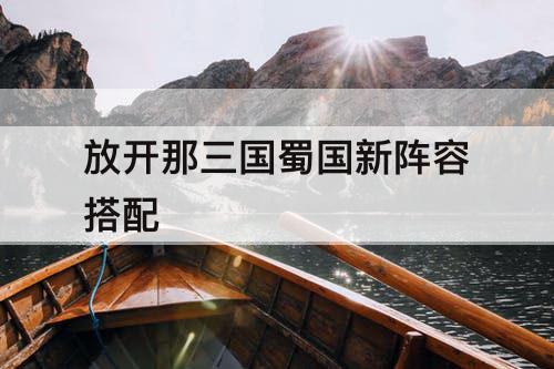 放开那三国蜀国新阵容搭配