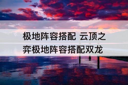 极地阵容搭配 云顶之弈极地阵容搭配双龙
