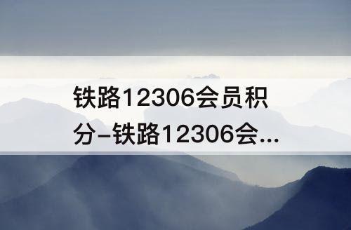 铁路12306会员积分-铁路12306会员积分兑换车票规则