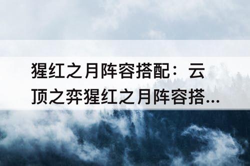 猩红之月阵容搭配：云顶之弈猩红之月阵容搭配