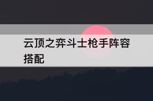 云顶之弈斗士枪手阵容搭配