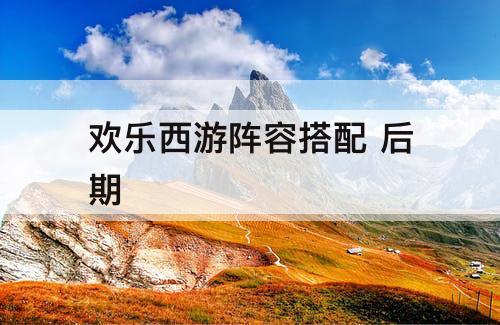 欢乐西游阵容搭配 后期