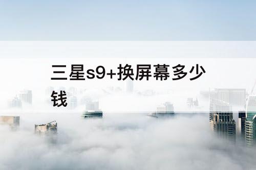 三星s9+换屏幕多少钱