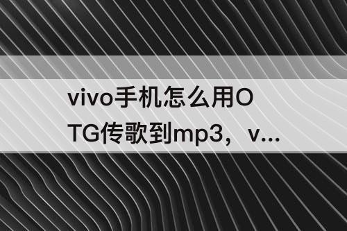 vivo手机怎么用OTG传歌到mp3，vivo手机怎么用OTG传歌到mp3QQ音乐