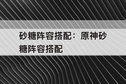 砂糖阵容搭配：原神砂糖阵容搭配