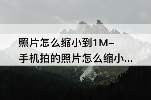 照片怎么缩小到1M-手机拍的照片怎么缩小到1MB以下