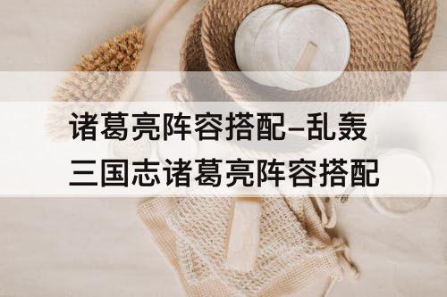 诸葛亮阵容搭配-乱轰三国志诸葛亮阵容搭配