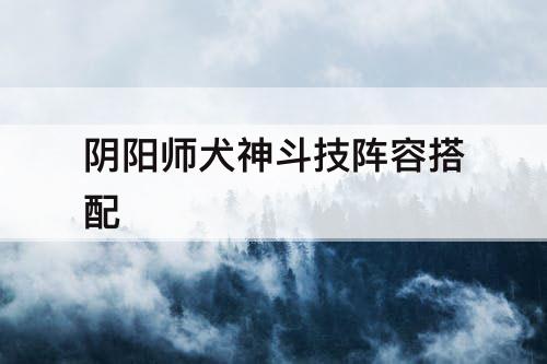 阴阳师犬神斗技阵容搭配