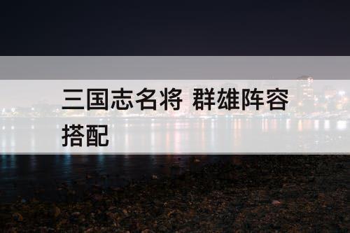三国志名将 群雄阵容搭配
