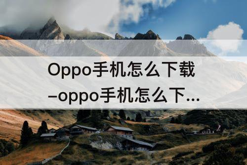 Oppo手机怎么下载-oppo手机怎么下载安装包