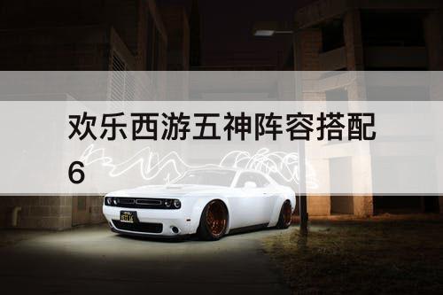 欢乐西游五神阵容搭配6