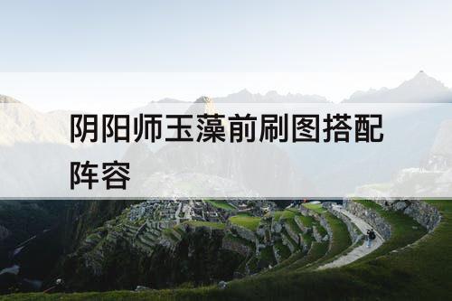 阴阳师玉藻前刷图搭配阵容