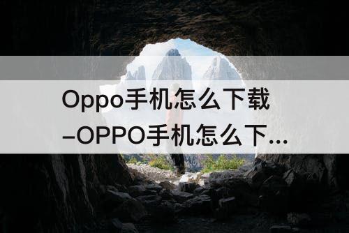 Oppo手机怎么下载-OPPO手机怎么下载软件不受限制