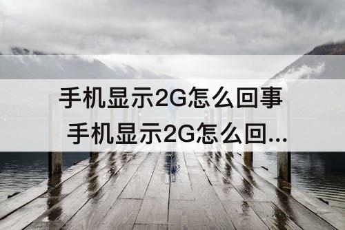 手机显示2G怎么回事 手机显示2G怎么回事?