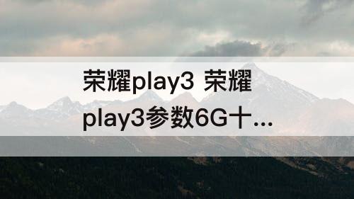 荣耀play3 荣耀play3参数6G十128G