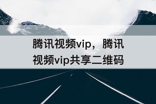 腾讯视频vip，腾讯视频vip共享二维码