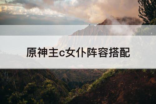 原神主c女仆阵容搭配