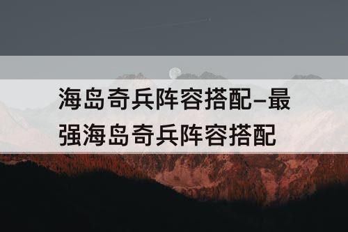 海岛奇兵阵容搭配-最强海岛奇兵阵容搭配