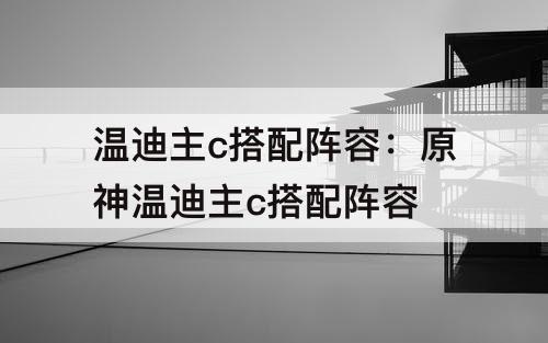 温迪主c搭配阵容：原神温迪主c搭配阵容