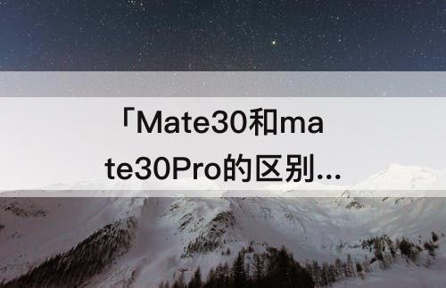 「Mate30和mate30Pro的区别」(mate30和mate30pro的区别图片)