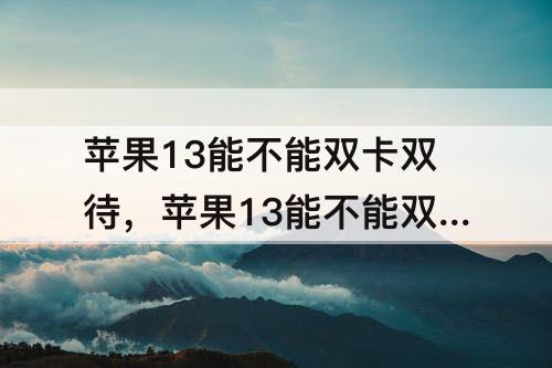 苹果13能不能双卡双待，苹果13能不能双卡双待双通?