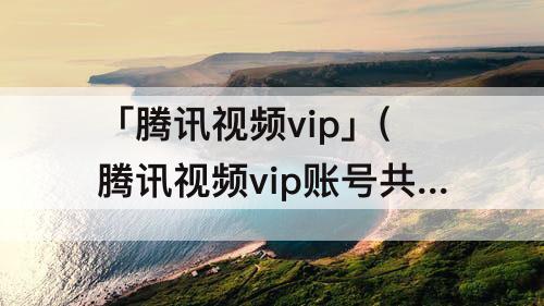 「腾讯视频vip」(腾讯视频vip账号共享为什么不能用)