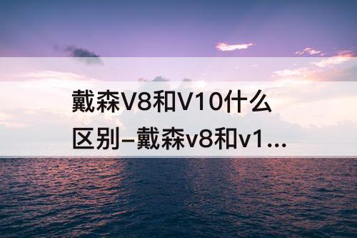 戴森V8和V10什么区别-戴森v8和v10什么区别 知乎