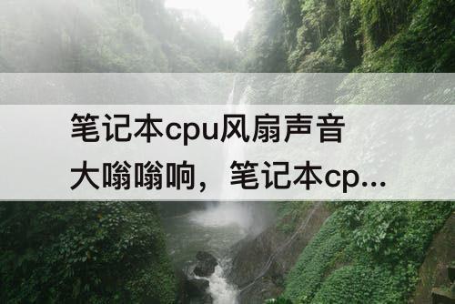 笔记本cpu风扇声音大嗡嗡响，笔记本cpu风扇声音大嗡嗡响怎么解决
