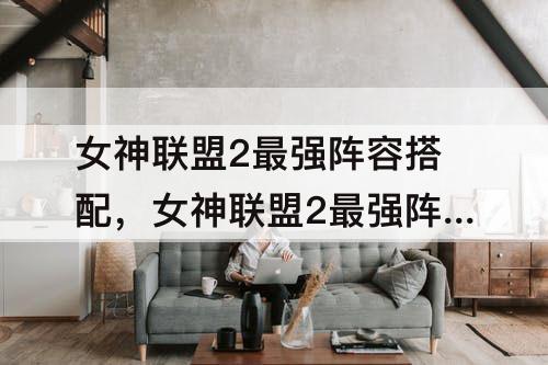 女神联盟2最强阵容搭配，女神联盟2最强阵容搭配推荐