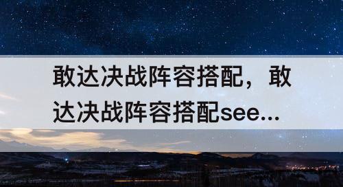 敢达决战阵容搭配，敢达决战阵容搭配seed