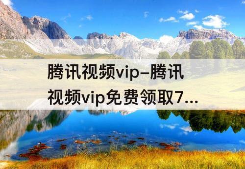 腾讯视频vip-腾讯视频vip免费领取7天