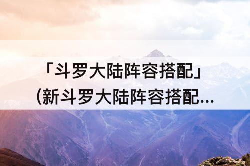 「斗罗大陆阵容搭配」(新斗罗大陆阵容搭配平民s)