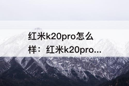 红米k20pro怎么样：红米k20pro怎么样缺点