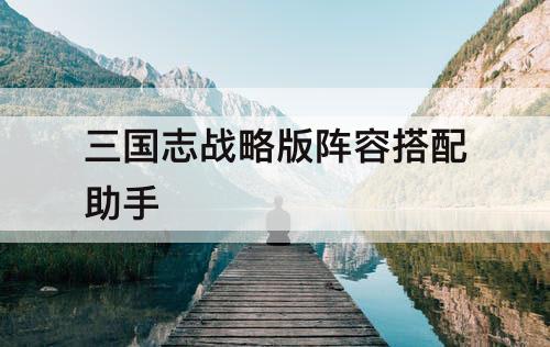 三国志战略版阵容搭配助手