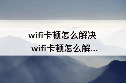 wifi卡顿怎么解决 wifi卡顿怎么解决让wifi速度变快安卓