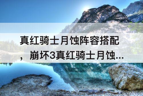 真红骑士月蚀阵容搭配，崩坏3真红骑士月蚀阵容搭配