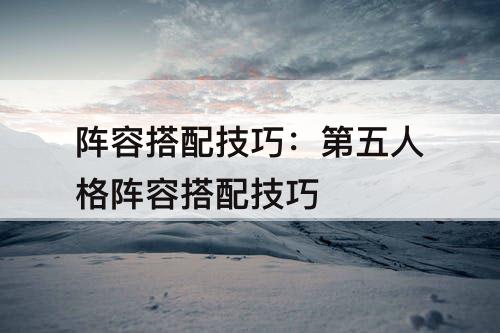 阵容搭配技巧：第五人格阵容搭配技巧