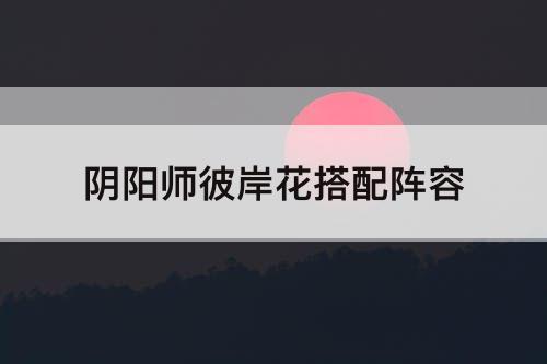 阴阳师彼岸花搭配阵容