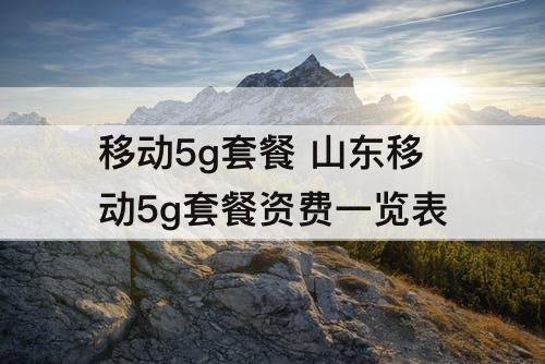 移动5g套餐 山东移动5g套餐资费一览表