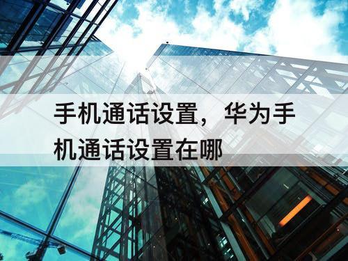 手机通话设置，华为手机通话设置在哪