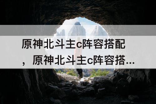 原神北斗主c阵容搭配，原神北斗主c阵容搭配前期