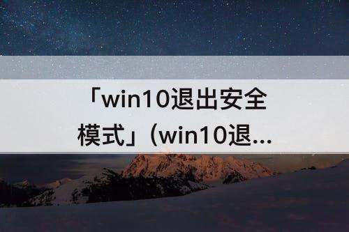 「win10退出安全模式」(win10退出安全模式后音频不运行怎么办)