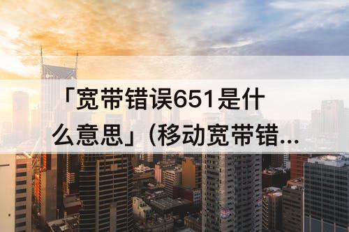 「宽带错误651是什么意思」(移动宽带错误651是什么意思)