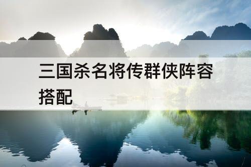 三国杀名将传群侠阵容搭配