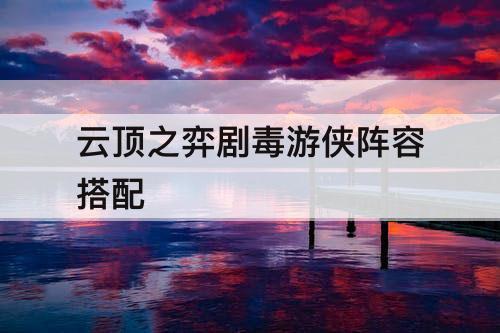 云顶之弈剧毒游侠阵容搭配