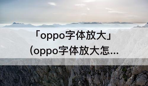 「oppo字体放大」(oppo字体放大怎么放)