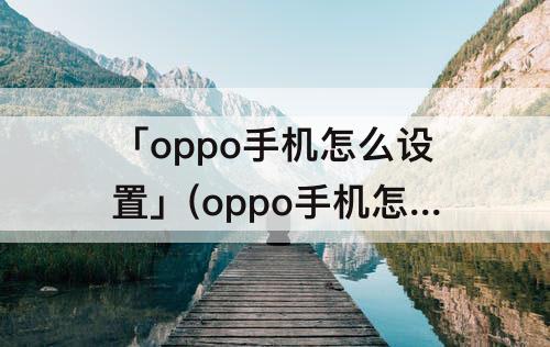 「oppo手机怎么设置」(oppo手机怎么设置免打扰模式)