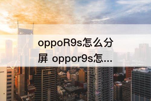 oppoR9s怎么分屏 oppor9s怎么分屏3.0版本