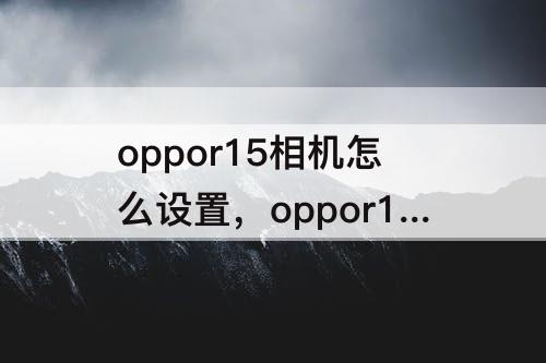 oppor15相机怎么设置，oppor15相机怎么设置广角