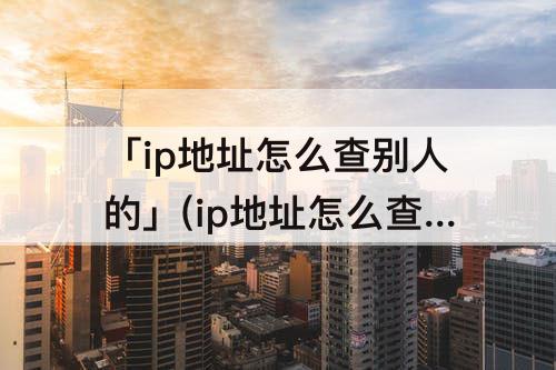 「ip地址怎么查别人的」(ip地址怎么查别人的手机的)